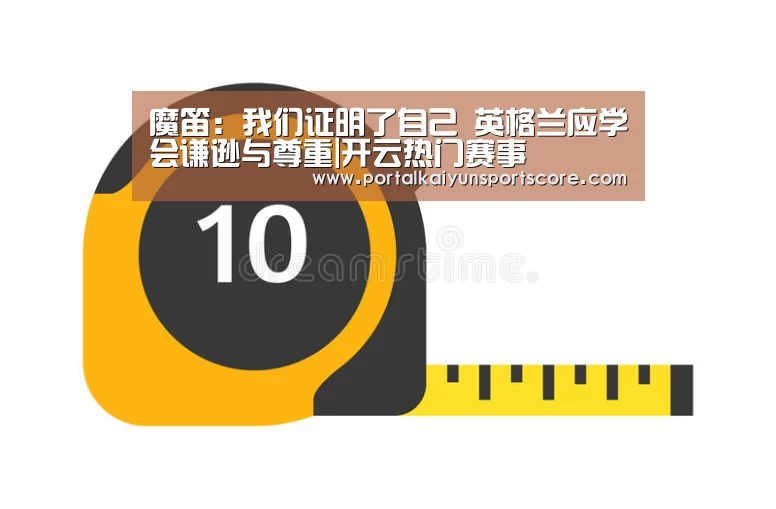 魔笛：我们证明了自己 英格兰应学会谦逊与尊重|开云热门赛事