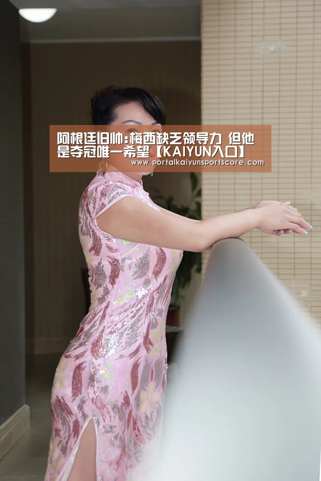 阿根廷旧帅:梅西缺乏领导力 但他是夺冠唯一希望【KAIYUN入口】(图4) 开云热门赛事