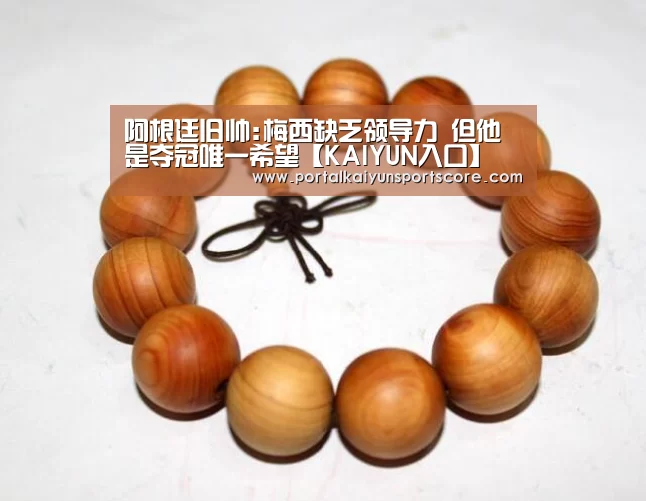阿根廷旧帅:梅西缺乏领导力 但他是夺冠唯一希望【KAIYUN入口】(图2) 开云体育