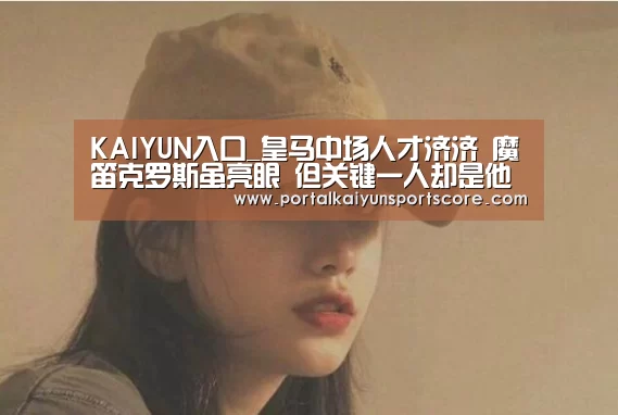 KAIYUN入口_皇马中场人才济济 魔笛克罗斯虽亮眼 但关键