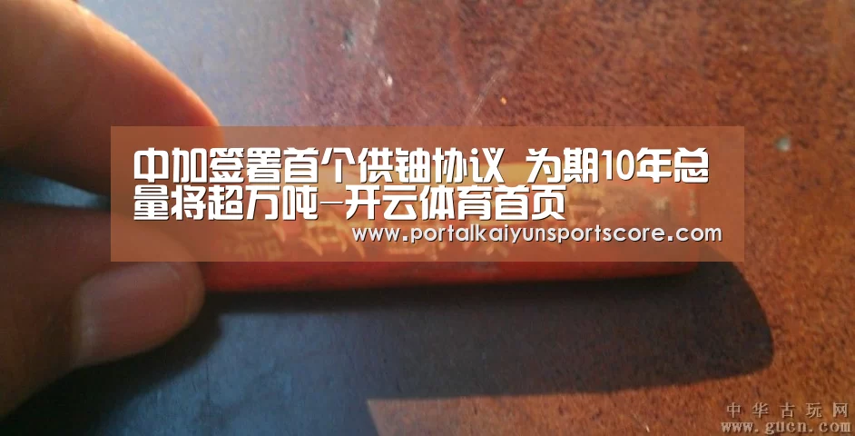 中加签署首个供铀协议 为期10年总量将超万吨-开云体育首页