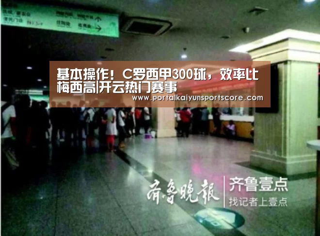 基本操作!C罗西甲300球,效率比梅西高|开云热门赛事(图2) KAIYUN入口