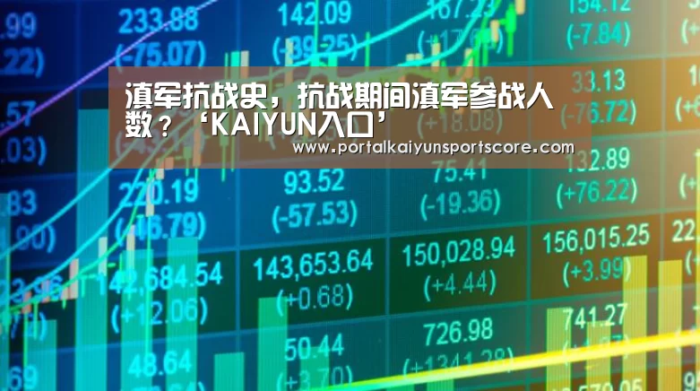滇军抗战史,抗战期间滇军参战人数?‘KAIYUN入口’(图3) KAIYUN入口
