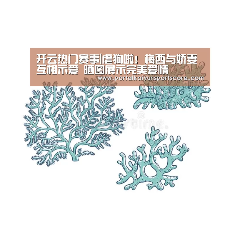 开云热门赛事|虐狗啦！梅西与娇妻互相示爱 晒图展示完美爱情