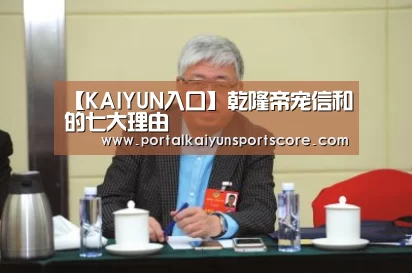 【KAIYUN入口】乾隆帝宠信和珅的七大理由(图2) KAIYUN入口