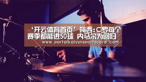 ‘开云体育首页’梅西:C罗每个赛季都能进50球 内马尔为回归